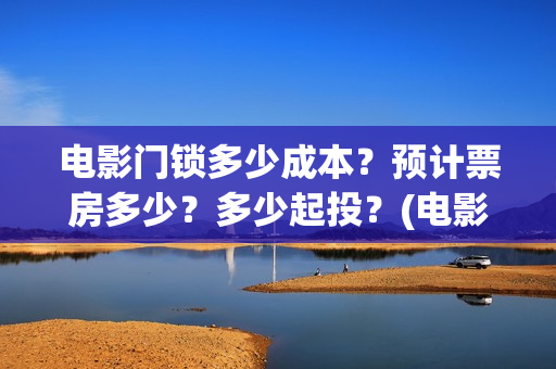 电影门锁多少成本？预计票房多少？多少起投？(电影门锁会不会亏)