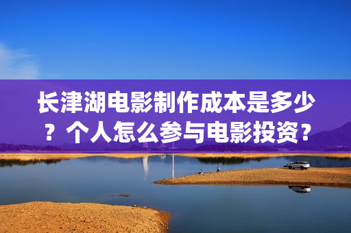 长津湖电影制作成本是多少？个人怎么参与电影投资？投资有保障吗？(长津湖电影拍摄)