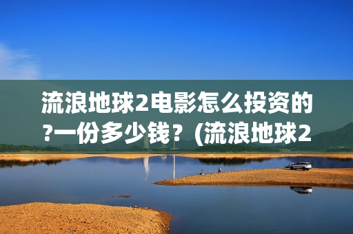 流浪地球2电影怎么投资的?一份多少钱？(流浪地球2电影在线观看免费播放)