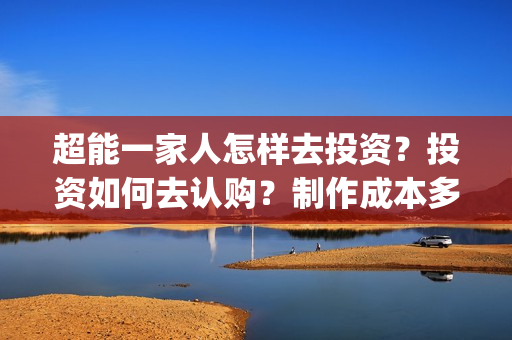 超能一家人怎样去投资？投资如何去认购？制作成本多少？(超能一家人拍完了吗)
