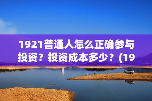 1921普通人怎么正确参与投资？投资成本多少？(1921年的人们)