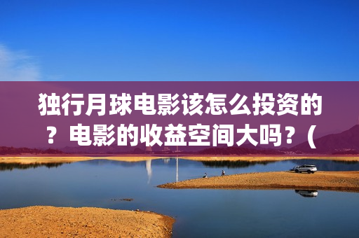 独行月球电影该怎么投资的？电影的收益空间大吗？(独行月球电影什么时候开机)