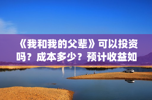 《我和我的父辈》可以投资吗？成本多少？预计收益如何？(我和我的父辈之乘风)
