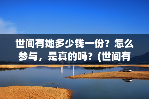 世间有她多少钱一份？怎么参与，是真的吗？(世间有她是什么片)