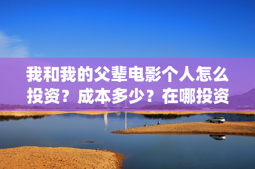 我和我的父辈电影个人怎么投资？成本多少？在哪投资？(我和我的父辈电影讲的什么)