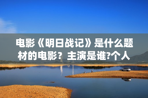电影《明日战记》是什么题材的电影？主演是谁?个人可以参与投资吗？(电影《明日战记》免费观看)