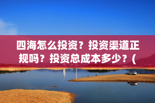 四海怎么投资？投资渠道正规吗？投资总成本多少？(四海投资顾问有限公司)