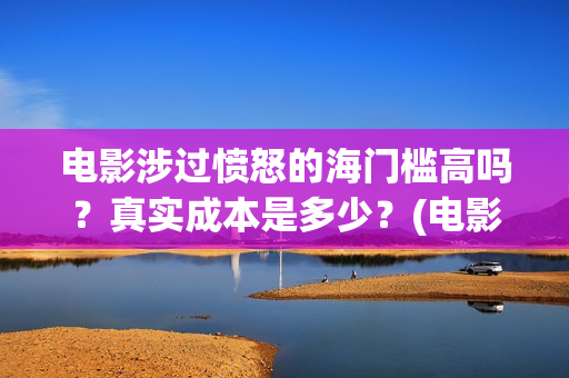 电影涉过愤怒的海门槛高吗?真实成本是多少?(电影涉过愤怒的海剧情介绍) 电影涉过愤怒的海门槛高吗?真实成本是多少?(电影涉过愤怒的海剧情介绍)