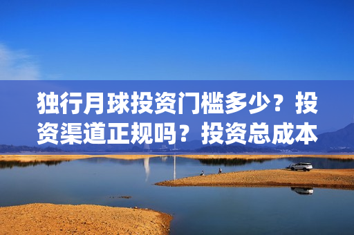 独行月球投资门槛多少？投资渠道正规吗？投资总成本多少？(独行月球电影什么时候开机)