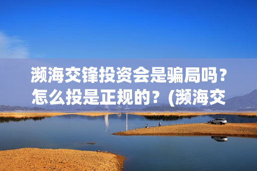 濒海交锋投资会是骗局吗？怎么投是正规的？(濒海交锋都谁投资了)