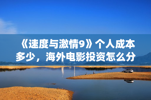 《速度与激情9》个人成本多少,海外电影投资怎么分红?(速度与激情9特别行动) 《速度与激情9》个人成本多少,海外电影投资怎么分红?(速度与激情9特别行动)