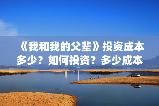 《我和我的父辈》投资成本多少？如何投资？多少成本？(我和我的父辈演员表)