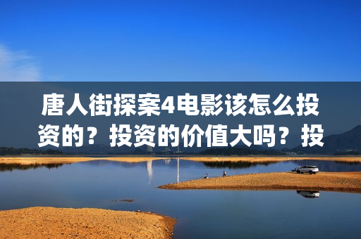 唐人街探案4电影该怎么投资的?投资的价值大吗?投资分红要多久(唐人街探案4电影在线观看) 唐人街探案4电影该怎么投资的?投资的价值大吗?投资分红要多久(唐人街探案4电影在线观看)
