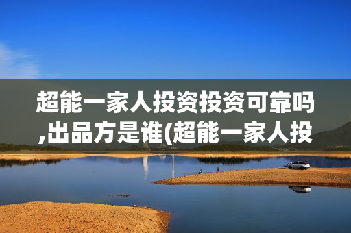 超能一家人投资投资可靠吗,出品方是谁(超能一家人投资门槛高吗?)