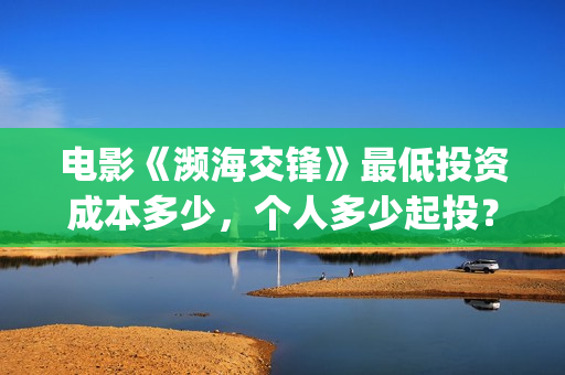 电影《濒海交锋》最低投资成本多少，个人多少起投？(濒海交锋电影投资可靠吗)