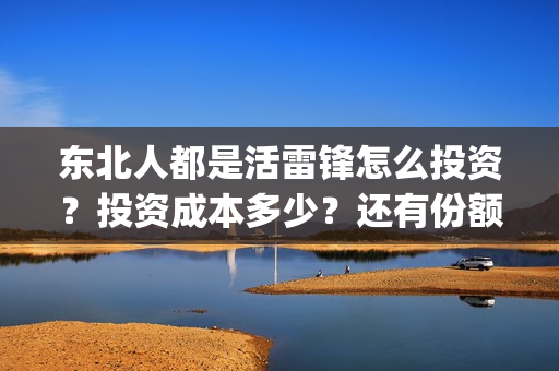 东北人都是活雷锋怎么投资?投资成本多少?还有份额吗(东北人都是活雷锋是哪年的歌) 东北人都是活雷锋怎么投资?投资成本多少?还有份额吗(东北人都是活雷锋是哪年的歌)