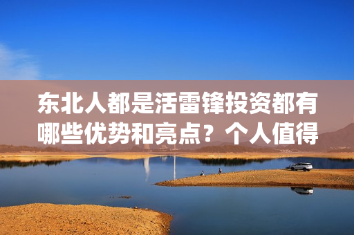 东北人都是活雷锋投资都有哪些优势和亮点？个人值得投资吗？(东北人都是活雷锋 歌词)