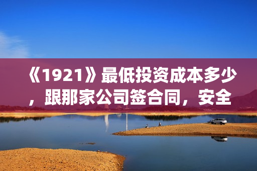 《1921》最低投资成本多少，跟那家公司签合同，安全吗？(1921总投资多少)