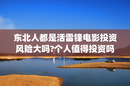 东北人都是活雷锋电影投资风险大吗?个人值得投资吗?(东北人都是活雷锋电视剧) 东北人都是活雷锋电影投资风险大吗?个人值得投资吗?(东北人都是活雷锋电视剧)