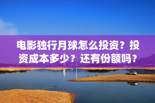 电影独行月球怎么投资？投资成本多少？还有份额吗？(独行月球百度百科)
