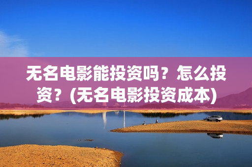 无名电影能投资吗？怎么投资？(无名电影投资成本)