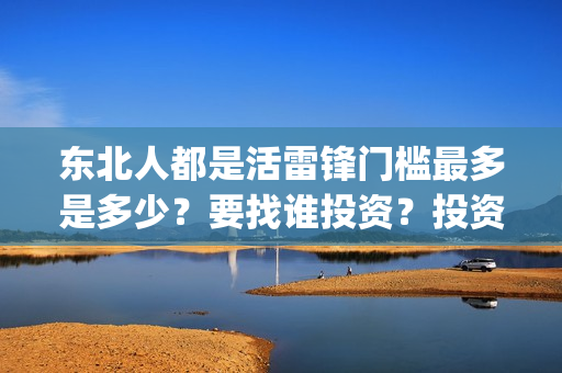 东北人都是活雷锋门槛最多是多少？要找谁投资？投资成本真实吗？(东北人都是活雷锋 mv)