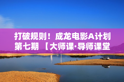 打破规则！成龙电影A计划第七期 【大师课·导师课堂】阵容揭晓