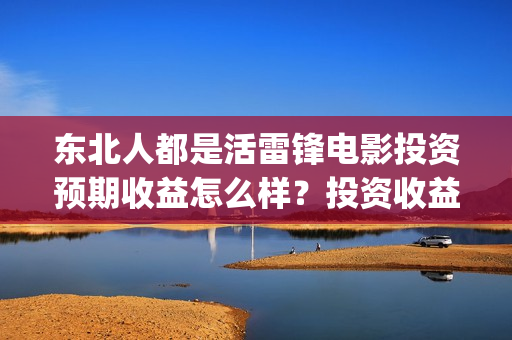 东北人都是活雷锋电影投资预期收益怎么样？投资收益周期是多久？(东北人都是活雷锋之长白山行动)