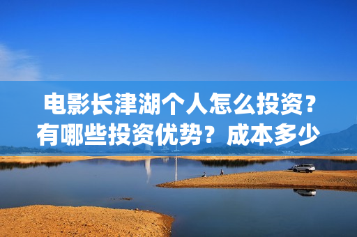电影长津湖个人怎么投资？有哪些投资优势？成本多少？(电影长津湖演职员表)