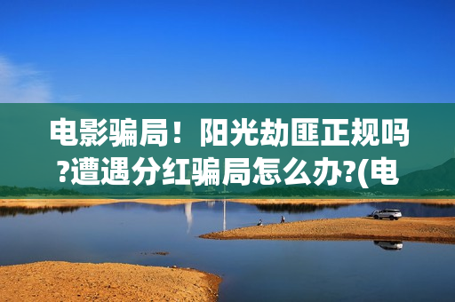 电影骗局!阳光劫匪正规吗?遭遇分红骗局怎么办?(电影诈骗是什么意思) 电影骗局!阳光劫匪正规吗?遭遇分红骗局怎么办?(电影诈骗是什么意思)