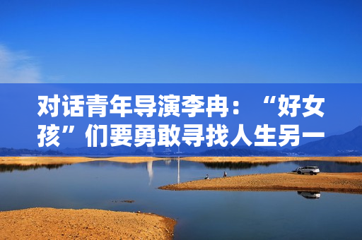 对话青年导演李冉：“好女孩”们要勇敢寻找人生另一种可能