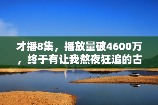 才播8集，播放量破4600万，终于有让我熬夜狂追的古装大剧了