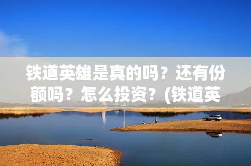 铁道英雄是真的吗？还有份额吗？怎么投资？(铁道英雄讲的是什么)