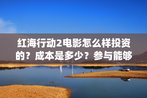 红海行动2电影怎么样投资的?成本是多少?参与能够赚钱吗?(红海行动电影片段) 红海行动2电影怎么样投资的?成本是多少?参与能够赚钱吗?(红海行动电影片段)