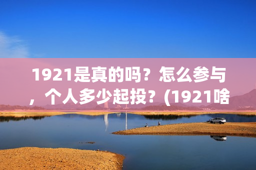 1921是真的吗?怎么参与,个人多少起投?(1921啥意思啊) 1921是真的吗?怎么参与,个人多少起投?(1921啥意思啊)