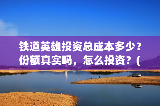 铁道英雄投资总成本多少？份额真实吗，怎么投资？(铁道英雄 投资)