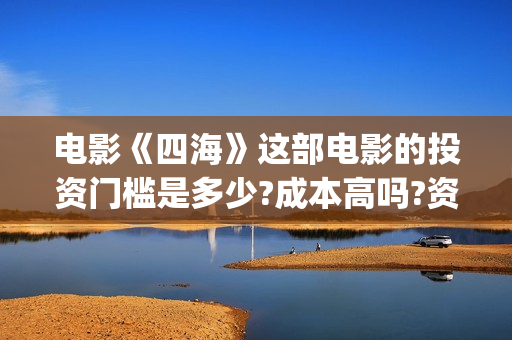 电影《四海》这部电影的投资门槛是多少?成本高吗?资金有保障吗?(四海是什么电影) 电影《四海》这部电影的投资门槛是多少?成本高吗?资金有保障吗?(四海是什么电影)