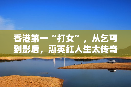 香港第一“打女”，从乞丐到影后，惠英红人生太传奇!