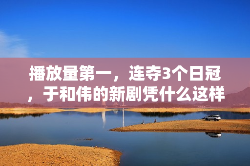 播放量第一，连夺3个日冠，于和伟的新剧凭什么这样豪横？