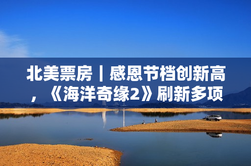 北美票房｜感恩节档创新高，《海洋奇缘2》刷新多项纪录