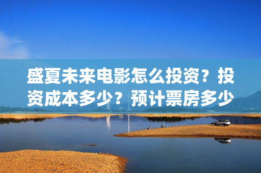 盛夏未来电影怎么投资？投资成本多少？预计票房多少？(盛夏未来电影怎么样好看)