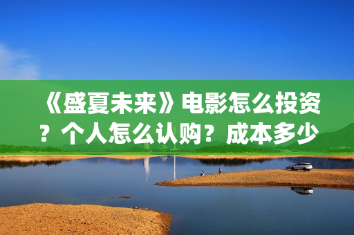 《盛夏未来》电影怎么投资?个人怎么认购?成本多少?(盛夏未来全片) 《盛夏未来》电影怎么投资?个人怎么认购?成本多少?(盛夏未来全片)