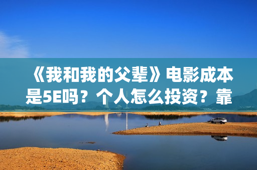 《我和我的父辈》电影成本是5E吗？个人怎么投资？靠谱吗？(《我和我的父辈》)