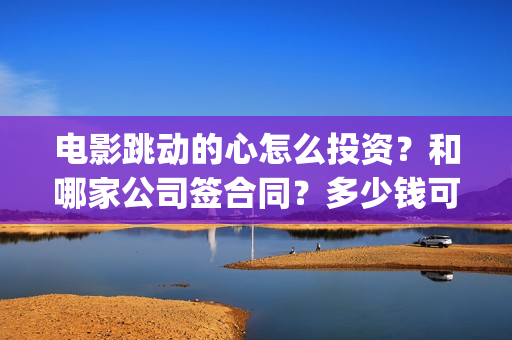 电影跳动的心怎么投资？和哪家公司签合同？多少钱可以投资？(电影跳动的心出品方)