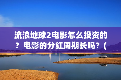 流浪地球2电影怎么投资的?电影的分红周期长吗?(流浪地球2电影解说) 流浪地球2电影怎么投资的?电影的分红周期长吗?(流浪地球2电影解说)