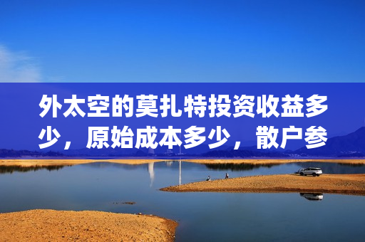 外太空的莫扎特投资收益多少,原始成本多少,散户参与起投门槛多少?(外太空的莫扎特2) 外太空的莫扎特投资收益多少,原始成本多少,散户参与起投门槛多少?(外太空的莫扎特2)