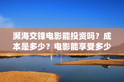 濒海交锋电影能投资吗?成本是多少?电影能享受多少收益(濒海交锋电影怎么样) 濒海交锋电影能投资吗?成本是多少?电影能享受多少收益(濒海交锋电影怎么样)