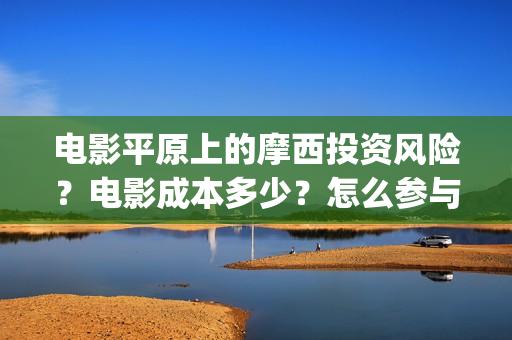 电影平原上的摩西投资风险？电影成本多少？怎么参与？(电影平原上的摩西改名平原上的火焰)