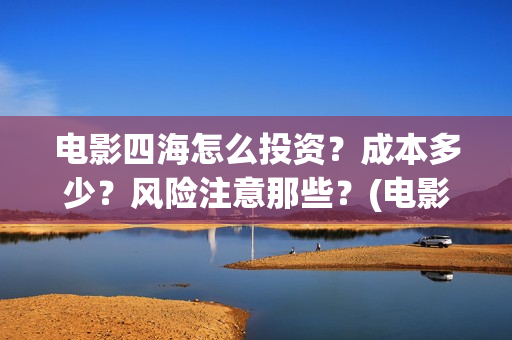 电影四海怎么投资？成本多少？风险注意那些？(电影四海怎么投资)