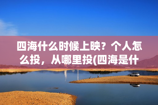 四海什么时候上映?个人怎么投,从哪里投(四海是什么时候的歌) 四海什么时候上映?个人怎么投,从哪里投(四海是什么时候的歌)